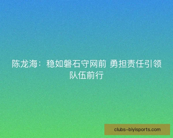 陈龙海：稳如磐石守网前 勇担责任引领队伍前行