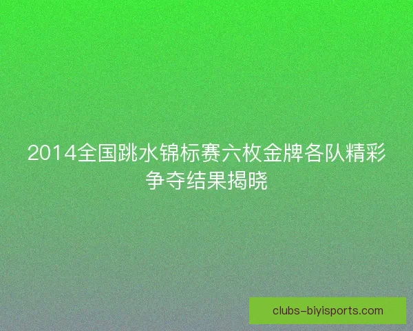 2014全国跳水锦标赛六枚金牌各队精彩争夺结果揭晓 2014全国跳水锦标赛六枚金牌各队精彩争夺结果揭晓