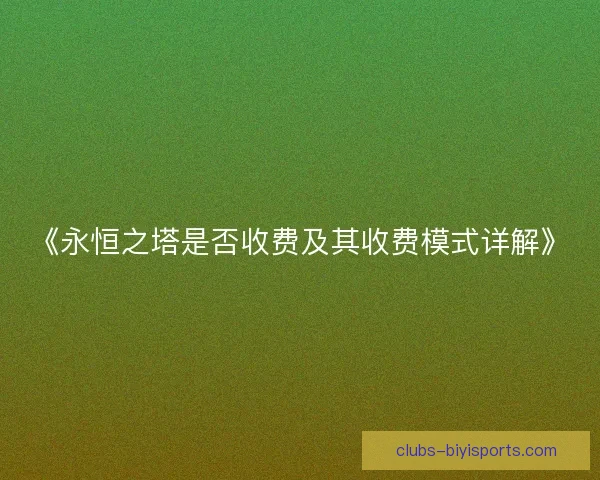 《永恒之塔是否收费及其收费模式详解》 《永恒之塔是否收费及其收费模式详解》