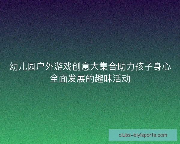幼儿园户外游戏创意大集合助力孩子身心全面发展的趣味活动 幼儿园户外游戏创意大集合助力孩子身心全面发展的趣味活动