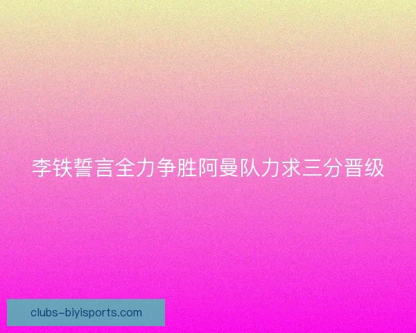 李铁誓言全力争胜阿曼队力求三分晋级 李铁誓言全力争胜阿曼队力求三分晋级