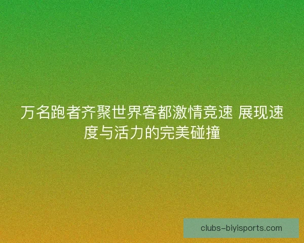 万名跑者齐聚世界客都激情竞速 展现速度与活力的完美碰撞