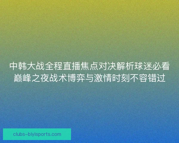 中韩大战全程直播焦点对决解析球迷必看巅峰之夜战术博弈与激情时刻不容错过 中韩大战全程直播焦点对决解析球迷必看巅峰之夜战术博弈与激情时刻不容错过