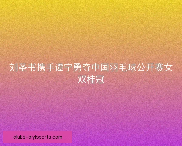 刘圣书携手谭宁勇夺中国羽毛球公开赛女双桂冠