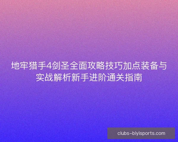 地牢猎手4剑圣全面攻略技巧加点装备与实战解析新手进阶通关指南