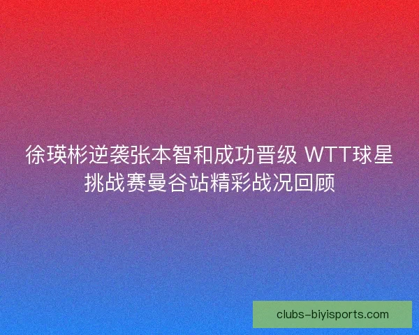 徐瑛彬逆袭张本智和成功晋级 WTT球星挑战赛曼谷站精彩战况回顾