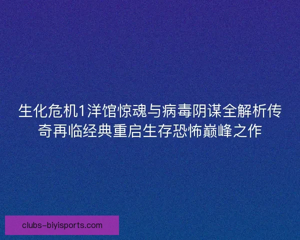 生化危机1洋馆惊魂与病毒阴谋全解析传奇再临经典重启生存恐怖巅峰之作