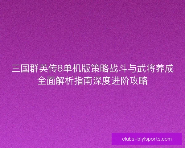 三国群英传8单机版策略战斗与武将养成全面解析指南深度进阶攻略