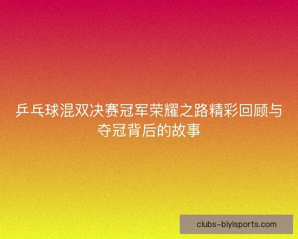 乒乓球混双决赛冠军荣耀之路精彩回顾与夺冠背后的故事