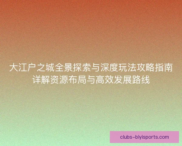 大江户之城全景探索与深度玩法攻略指南详解资源布局与高效发展路线
