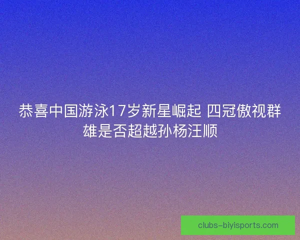 恭喜中国游泳17岁新星崛起 四冠傲视群雄是否超越孙杨汪顺