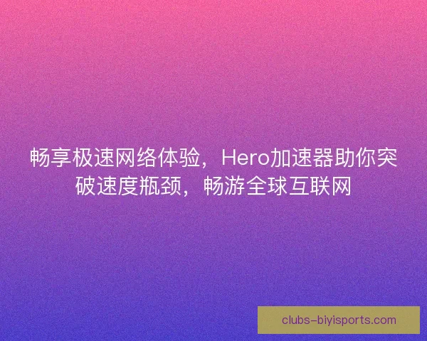 畅享极速网络体验，Hero加速器助你突破速度瓶颈，畅游全球互联网
