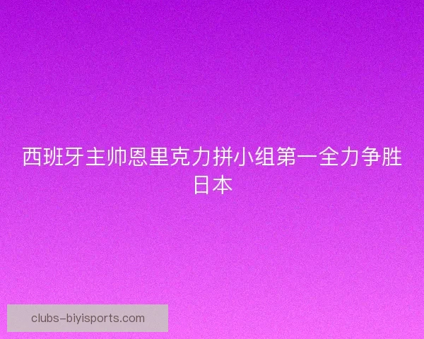 西班牙主帅恩里克力拼小组第一全力争胜日本