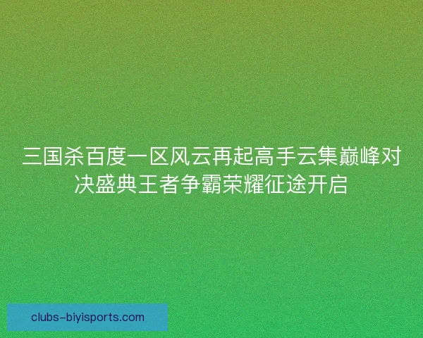 三国杀百度一区风云再起高手云集巅峰对决盛典王者争霸荣耀征途开启