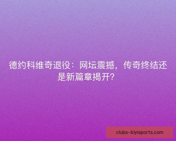 德约科维奇退役:网坛震撼,传奇终结还是新篇章揭开? 德约科维奇退役:网坛震撼,传奇终结还是新篇章揭开?