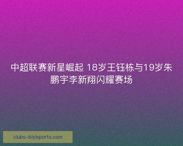 中超联赛新星崛起 18岁王钰栋与19岁朱鹏宇李新翔闪耀赛场