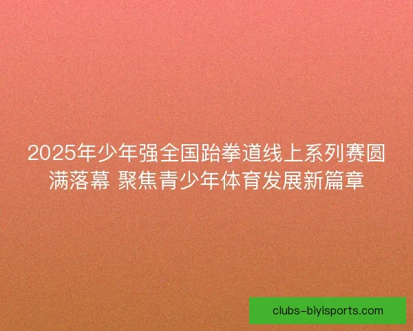2025年少年强全国跆拳道线上系列赛圆满落幕 聚焦青少年体育发展新篇章 2025年少年强全国跆拳道线上系列赛圆满落幕 聚焦青少年体育发展新篇章
