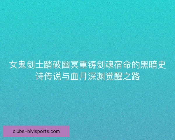女鬼剑士踏破幽冥重铸剑魂宿命的黑暗史诗传说与血月深渊觉醒之路