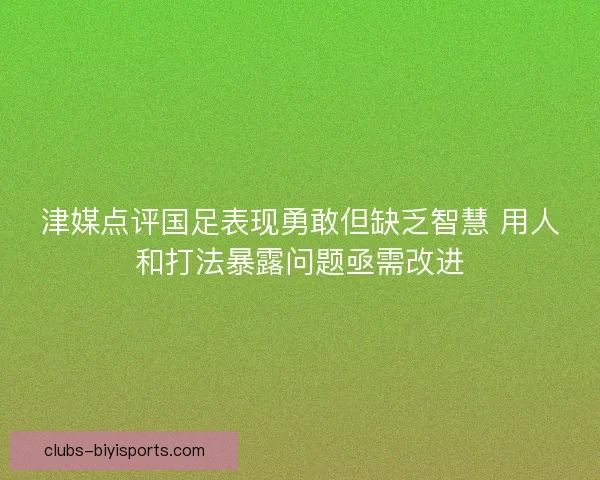 津媒点评国足表现勇敢但缺乏智慧 用人和打法暴露问题亟需改进