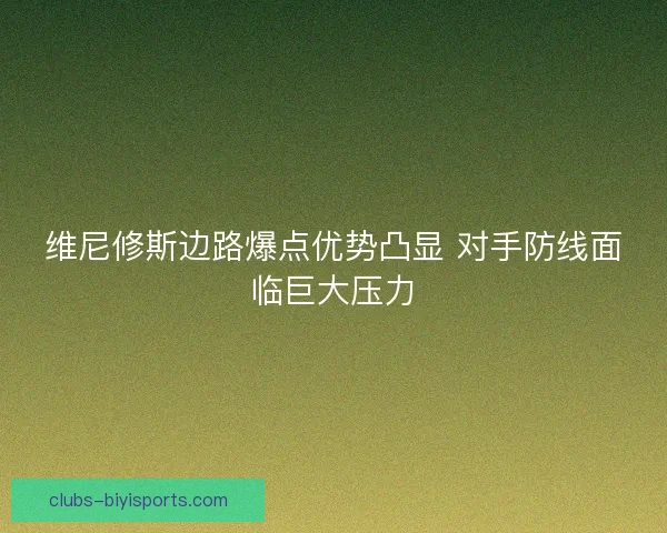 维尼修斯边路爆点优势凸显 对手防线面临巨大压力
