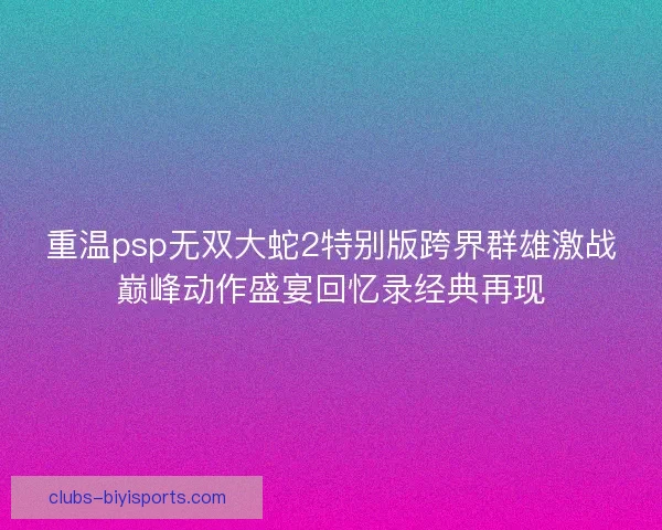 重温psp无双大蛇2特别版跨界群雄激战巅峰动作盛宴回忆录经典再现