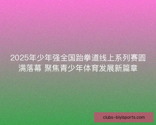 2025年少年强全国跆拳道线上系列赛圆满落幕 聚焦青少年体育发展新篇章