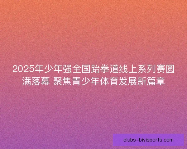 2025年少年强全国跆拳道线上系列赛圆满落幕 聚焦青少年体育发展新篇章