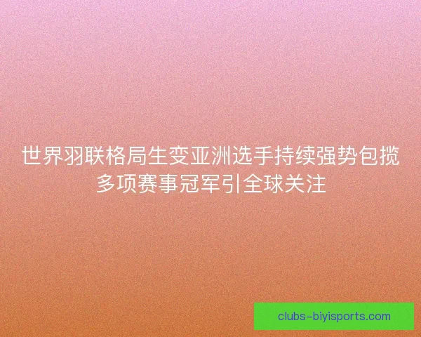 世界羽联格局生变亚洲选手持续强势包揽多项赛事冠军引全球关注