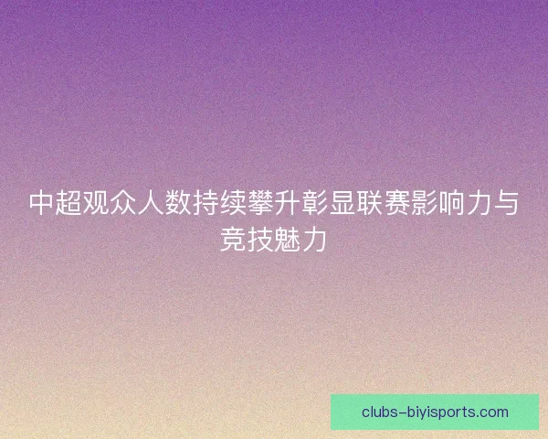 中超观众人数持续攀升彰显联赛影响力与竞技魅力