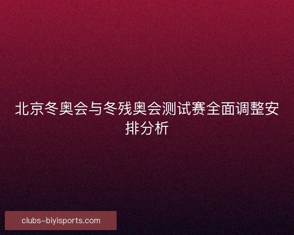 北京冬奥会与冬残奥会测试赛全面调整安排分析