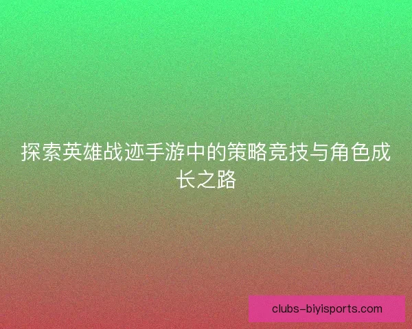 探索英雄战迹手游中的策略竞技与角色成长之路