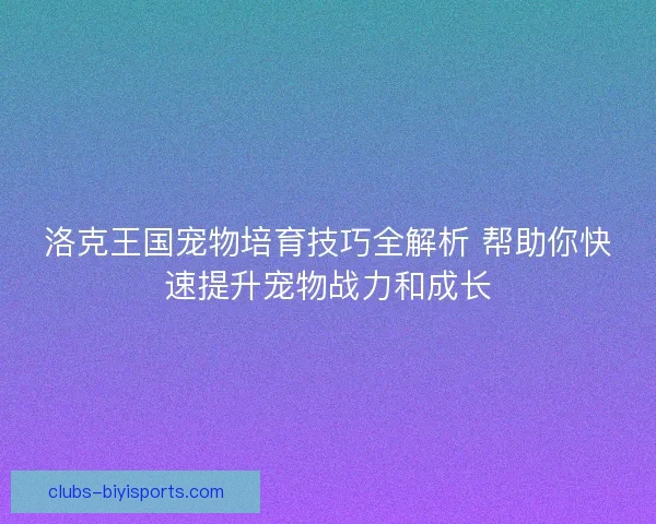 洛克王国宠物培育技巧全解析 帮助你快速提升宠物战力和成长