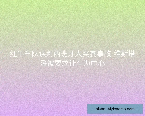 红牛车队误判西班牙大奖赛事故 维斯塔潘被要求让车为中心